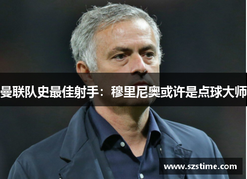 曼联队史最佳射手：穆里尼奥或许是点球大师