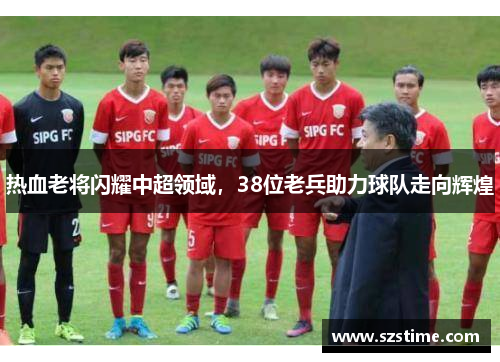 热血老将闪耀中超领域，38位老兵助力球队走向辉煌