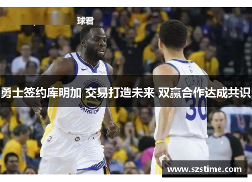 勇士签约库明加 交易打造未来 双赢合作达成共识