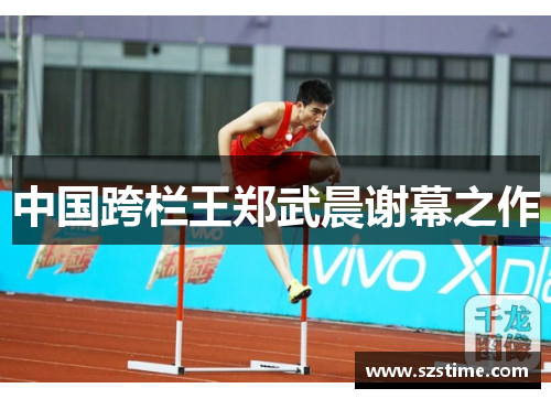 中国跨栏王郑武晨谢幕之作