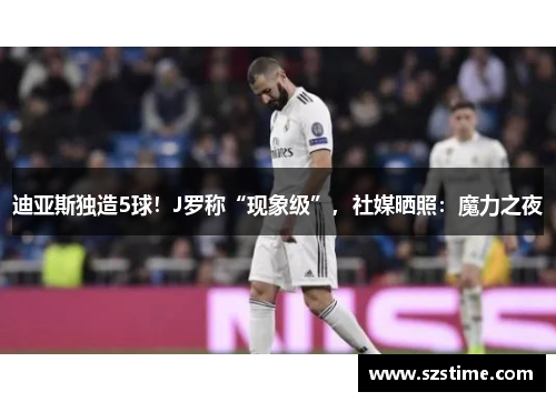 迪亚斯独造5球！J罗称“现象级”，社媒晒照：魔力之夜